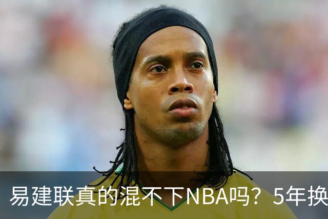 易建联真的混不下NBA吗？5年换4队后才发现，答案可能很意外
